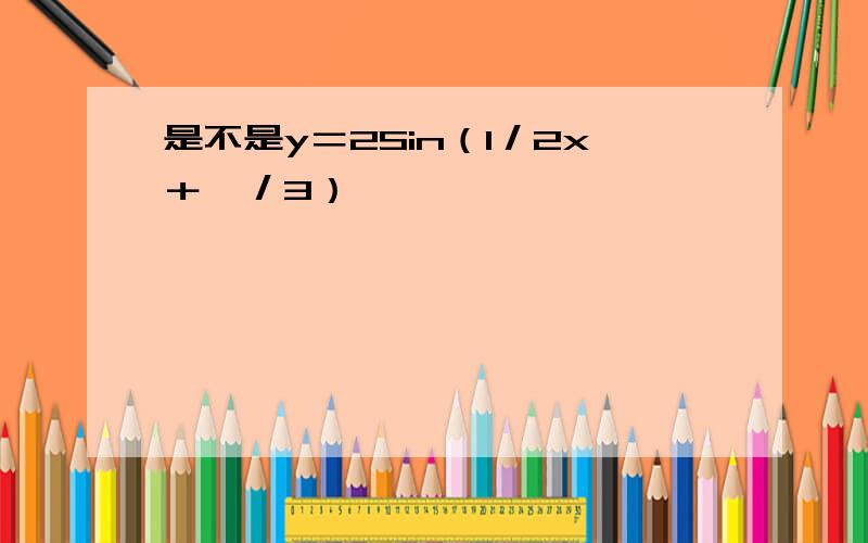 是不是y＝2Sin（1／2x＋兀／3）