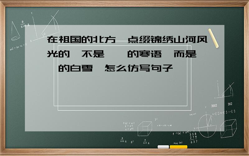 在祖国的北方,点缀锦绣山河风光的,不是潇潇的寒语,而是皑皑的白雪,怎么仿写句子