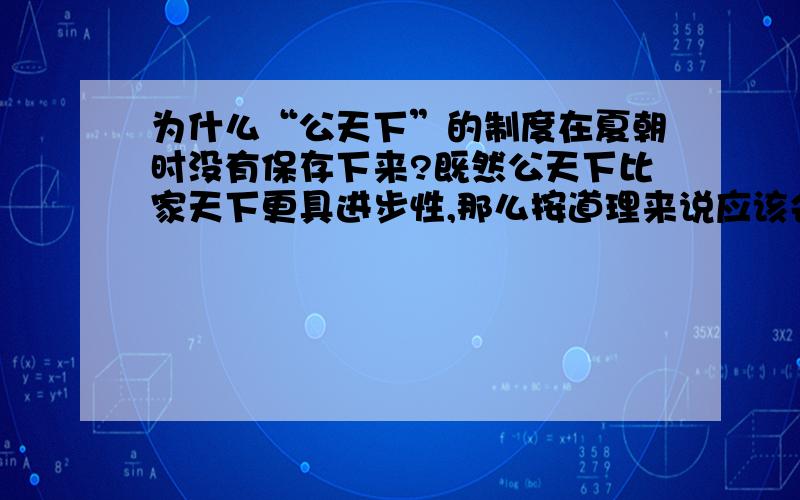 为什么“公天下”的制度在夏朝时没有保存下来?既然公天下比家天下更具进步性,那么按道理来说应该会被社会保留下来,为什么公天下会退出历史舞台,这难道是偶然?