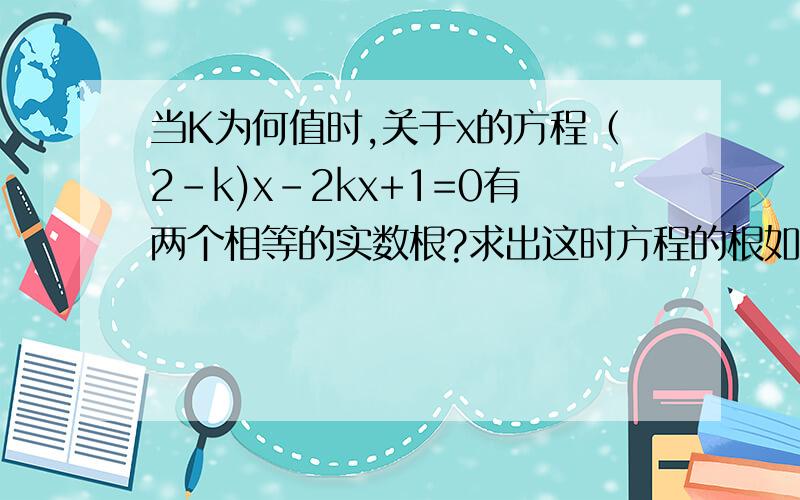 当K为何值时,关于x的方程（2-k)x-2kx+1=0有两个相等的实数根?求出这时方程的根如果关于x的方程（x+1)=1-k没有实数根,那么K的取值范围是____ 如果关于x的方程2x-3x+2m=0有两个实数根,那么m的取值范