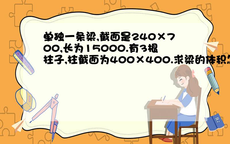 单独一条梁,截面是240×700,长为15000.有3根柱子,柱截面为400×400.求梁的体积怎么算.求个具体点的.求数字