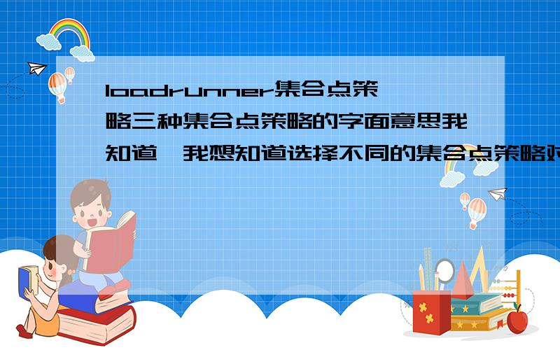 loadrunner集合点策略三种集合点策略的字面意思我知道,我想知道选择不同的集合点策略对结果有什么影响,一般都是选择哪种,