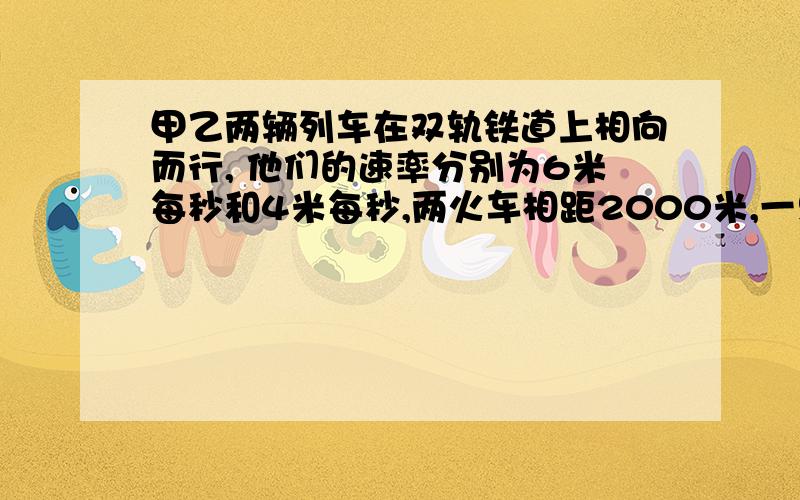 甲乙两辆列车在双轨铁道上相向而行, 他们的速率分别为6米每秒和4米每秒,两火车相距2000米,一只飞鸟以10米每秒的速率离开 甲车车头飞往乙车车头,当他到达乙车 时,立即返回.这样连续的在