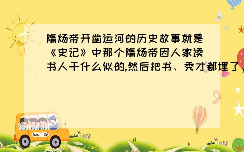 隋炀帝开凿运河的历史故事就是《史记》中那个隋炀帝因人家读书人干什么似的,然后把书、秀才都埋了、杀了的那篇文章,请把故事内容告诉我,好的话加再加20分!