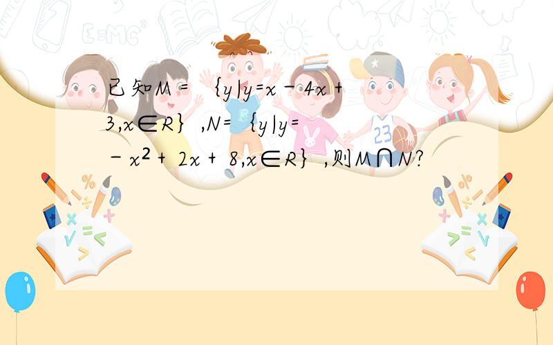 已知M＝｛y|y=x－4x＋3,x∈R｝,N=｛y|y=－x²＋2x＋8,x∈R｝,则M∩N?