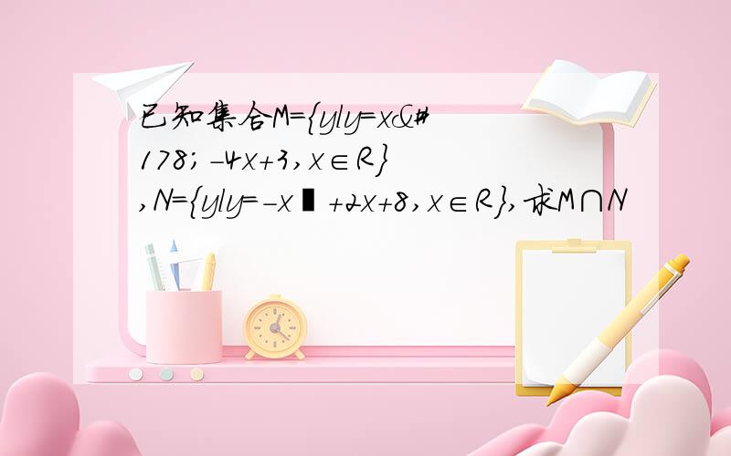 已知集合M={yly=x²-4x+3,x∈R},N={yly=-x²+2x+8,x∈R},求M∩N