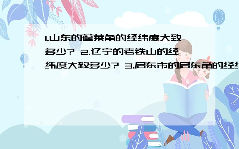 1.山东的蓬莱角的经纬度大致多少? 2.辽宁的老铁山的经纬度大致多少? 3.启东市的启东角的经纬度大致...1.山东的蓬莱角的经纬度大致多少?2.辽宁的老铁山的经纬度大致多少?3.启东市的启东角