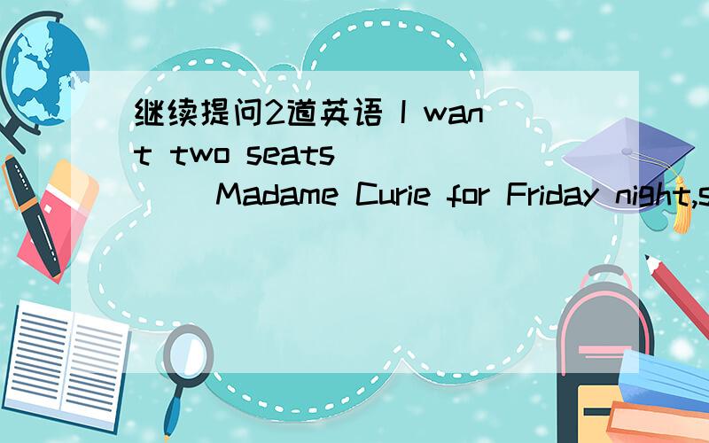 继续提问2道英语 I want two seats ____ Madame Curie for Friday night,so I rang a cinema to see if I could book two ticketsA of B about C to D forThe conference has been held to discuss the effects of tourism ____ the wildlife in the area.A in B