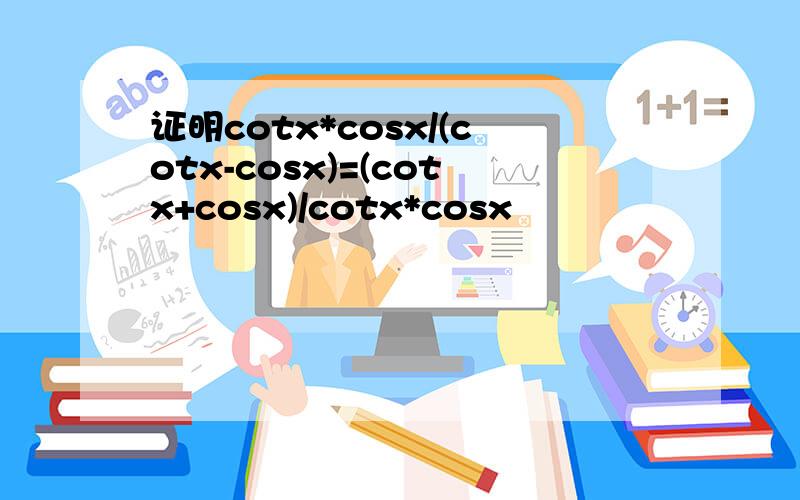 证明cotx*cosx/(cotx-cosx)=(cotx+cosx)/cotx*cosx