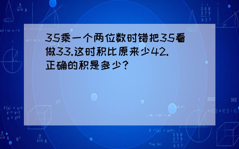 35乘一个两位数时错把35看做33.这时积比原来少42.正确的积是多少?