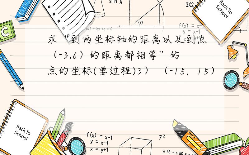 求“到两坐标轴的距离以及到点（-3,6）的距离都相等”的点的坐标(要过程)3） （-15，15）