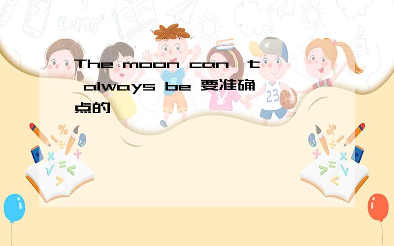 The moon can't always be 要准确点的