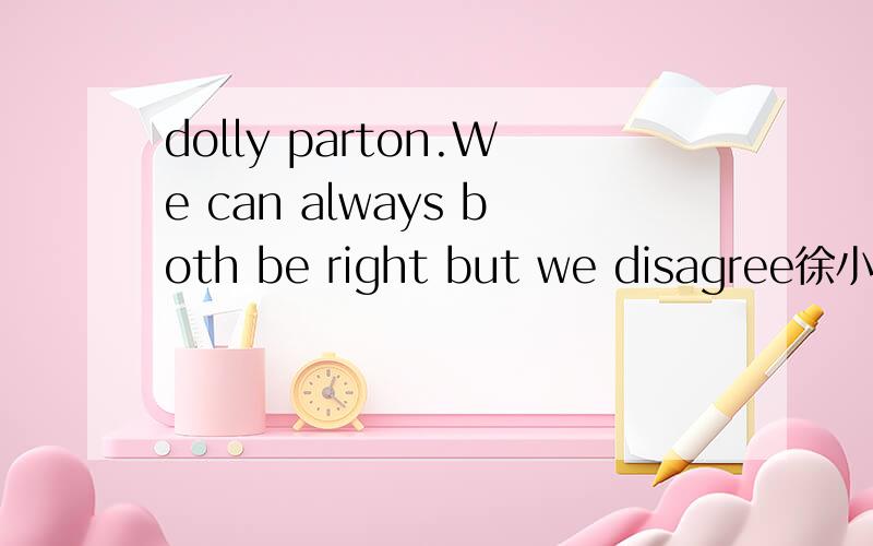 dolly parton.We can always both be right but we disagree徐小平在一次采访中,提到这句歌词.谁知道歌名是什麼?