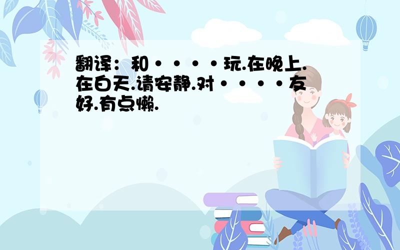 翻译：和····玩.在晚上.在白天.请安静.对····友好.有点懒.