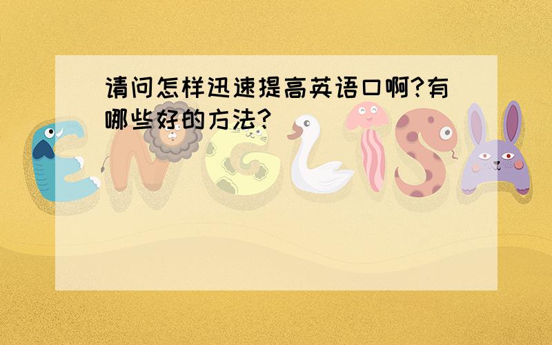 请问怎样迅速提高英语口啊?有哪些好的方法?