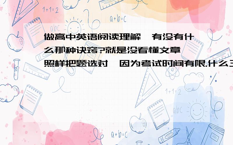 做高中英语阅读理解,有没有什么那种诀窍?就是没看懂文章,照样把题选对,因为考试时间有限.什么三短一长,三长一短的.