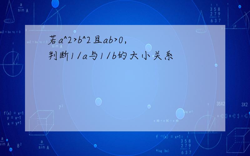 若a^2>b^2且ab>0,判断1/a与1/b的大小关系