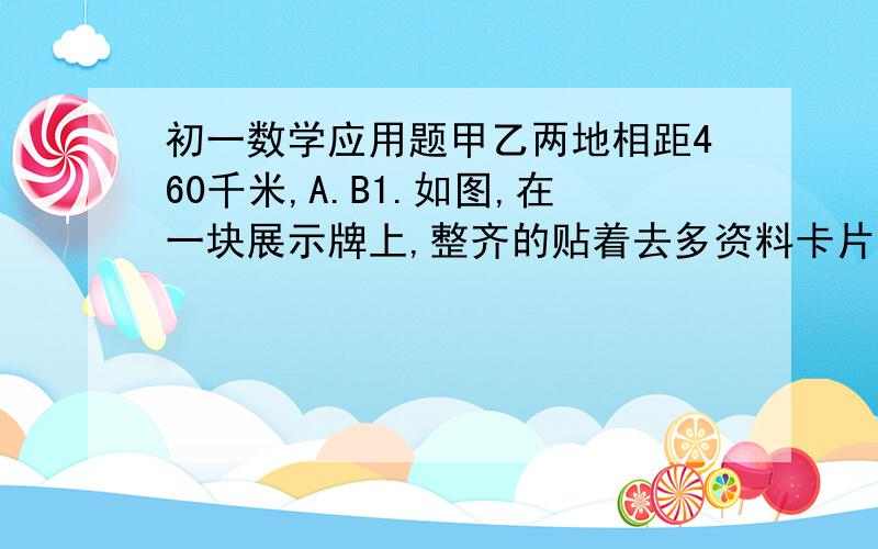 初一数学应用题甲乙两地相距460千米,A.B1.如图,在一块展示牌上,整齐的贴着去多资料卡片,这些卡片的大小相同,卡片之间露出了三块正方形的空白（图中阴影部分）,想要配三张画来填补空白.