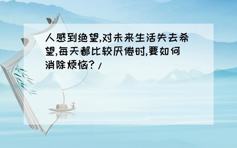 人感到绝望,对未来生活失去希望,每天都比较厌倦时,要如何消除烦恼?/