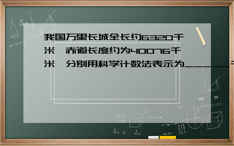 我国万里长城全长约6320千米,赤道长度约为40076千米,分别用科学计数法表示为_____千米、____千米