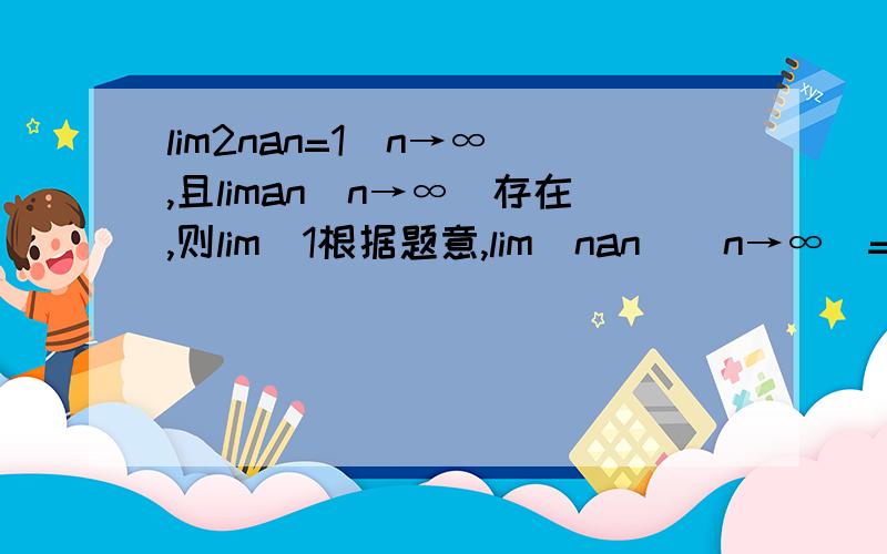 lim2nan=1(n→∞),且liman(n→∞)存在,则lim(1根据题意,lim(nan)(n→∞)=1/2原式展开=lim（-nan）(n→∞)+lim（an）(n→∞) =（-1/2)+lim(an)(n→∞) =（-1/2)+lim(nan/n)(n→∞) =（-1/2)+（1/2)lim(1/n)(n→∞) =（-1/2)+（1/2