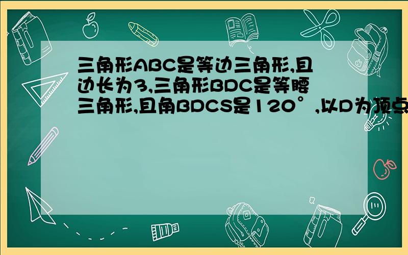 三角形ABC是等边三角形,且边长为3,三角形BDC是等腰三角形,且角BDCS是120°,以D为顶点作60°角,使其两