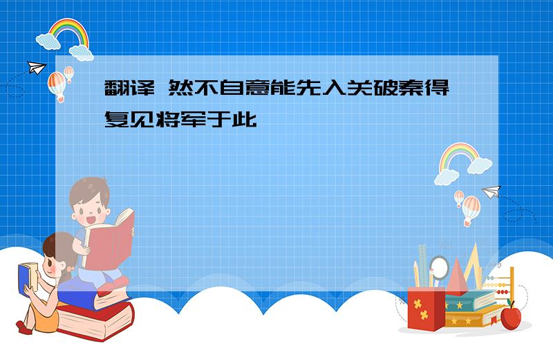 翻译 然不自意能先入关破秦得复见将军于此