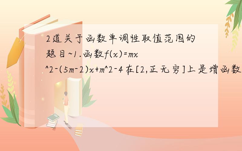 2道关于函数单调性取值范围的题目~1.函数f(x)=mx^2-(5m-2)x+m^2-4在[2,正无穷]上是增函数,则实数m的取值范围是____2.函数f(x)=ax+1/x+2在区间(-2,正无穷)上单调递增,则实数a的取值范围是___