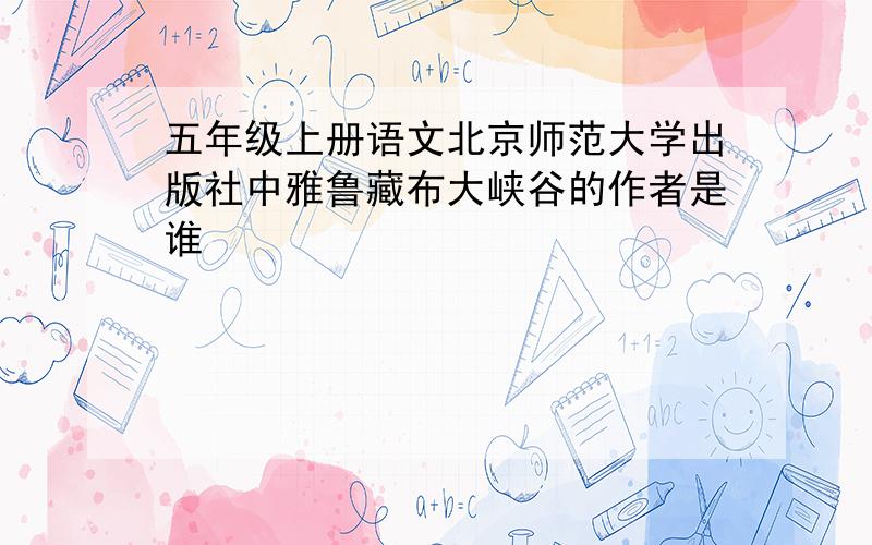 五年级上册语文北京师范大学出版社中雅鲁藏布大峡谷的作者是谁