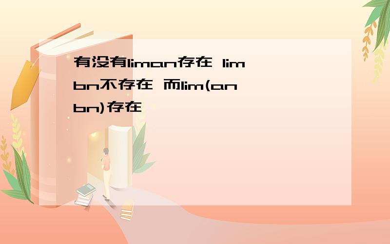 有没有liman存在 limbn不存在 而lim(an*bn)存在