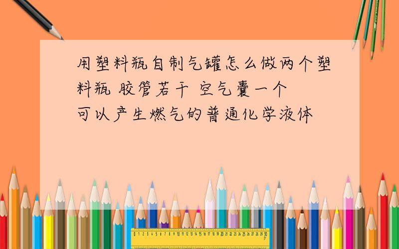 用塑料瓶自制气罐怎么做两个塑料瓶 胶管若干 空气囊一个 可以产生燃气的普通化学液体