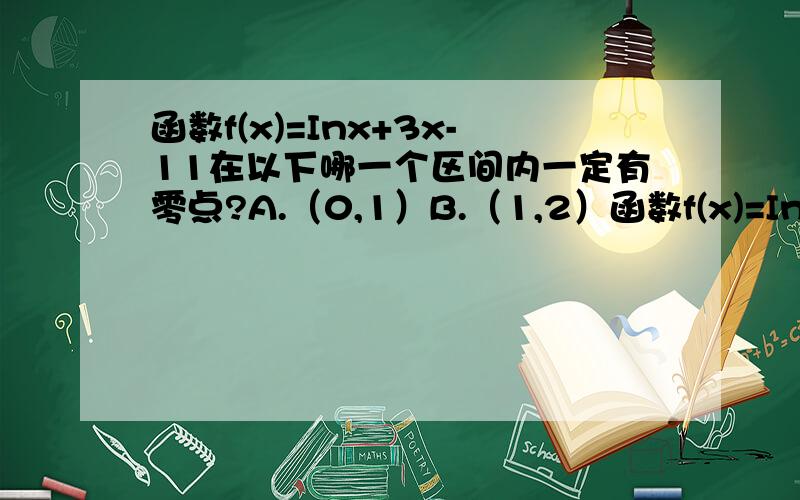 函数f(x)=Inx+3x-11在以下哪一个区间内一定有零点?A.（0,1）B.（1,2）函数f(x)=Inx+3x-11在以下哪一个区间内一定有零点?A.（0,1）B.（1,2）C.（2,3）D.（3,4）