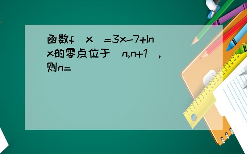 函数f(x)=3x-7+Inx的零点位于（n,n+1),则n=