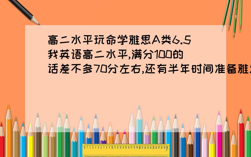 高二水平玩命学雅思A类6.5我英语高二水平,满分100的话差不多70分左右,还有半年时间准备雅思!我的打算是,先买了一本新航道的雅思考试核心词汇20天速听速记（黄色的）,在2月之内玩命背的