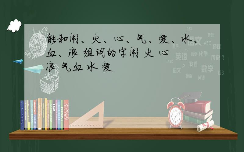 能和闹、火、心、气、爱、水、血、浪 组词的字闹 火 心 浪 气血 水 爱