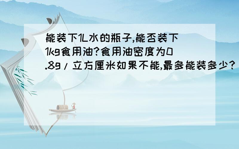 能装下1L水的瓶子,能否装下1kg食用油?食用油密度为0.8g/立方厘米如果不能,最多能装多少?