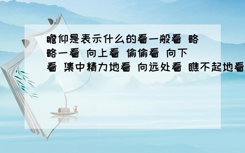 瞻仰是表示什么的看一般看 略略一看 向上看 偷偷看 向下看 集中精力地看 向远处看 瞧不起地看 向下看和极目 过目