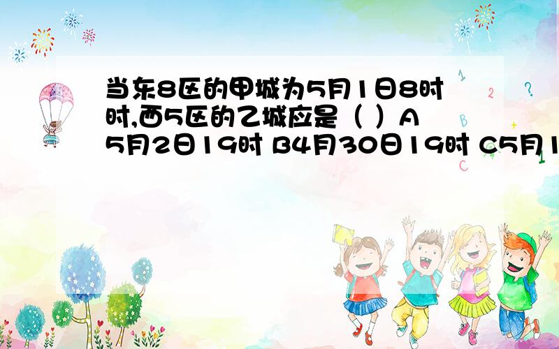 当东8区的甲城为5月1日8时时,西5区的乙城应是（ ）A5月2日19时 B4月30日19时 C5月1日21时 D4月30日21时