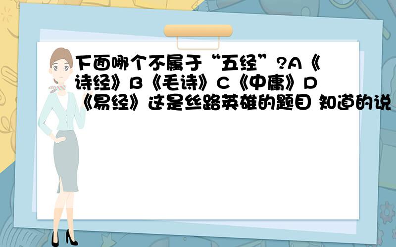 下面哪个不属于“五经”?A《诗经》B《毛诗》C《中庸》D《易经》这是丝路英雄的题目 知道的说 B是正确的