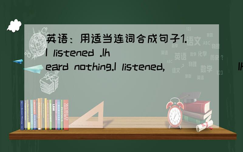 英语：用适当连词合成句子1.I listened .Iheard nothing.I listened,______ Iheard nothing.2.He is a student.I'm a student.______he______I are student.3.He isn't a student.I'm not a student.______he______I am a student.4.Make up your mind .You