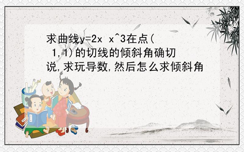 求曲线y=2x x^3在点( 1,1)的切线的倾斜角确切说,求玩导数,然后怎么求倾斜角