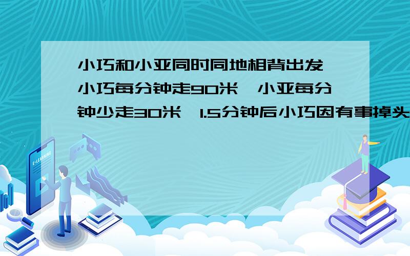 小巧和小亚同时同地相背出发,小巧每分钟走90米,小亚每分钟少走30米,1.5分钟后小巧因有事掉头追小亚,几分钟能追上?