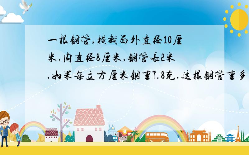 一根钢管,横截面外直径10厘米,内直径8厘米,钢管长2米,如果每立方厘米钢重7.8克,这根钢管重多少千克?得数保留整千克.