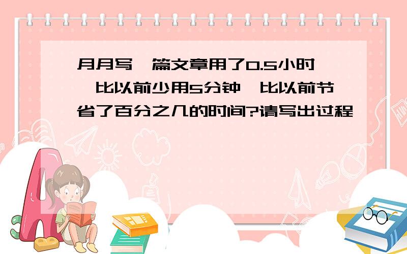 月月写一篇文章用了0.5小时,比以前少用5分钟,比以前节省了百分之几的时间?请写出过程,