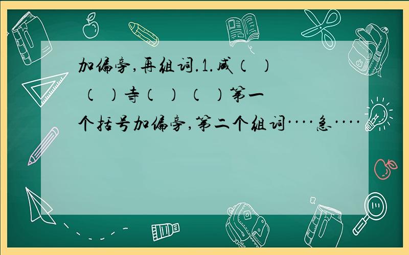 加偏旁,再组词.1.咸（ ） （ ）寺（ ） （ ）第一个括号加偏旁,第二个组词····急····