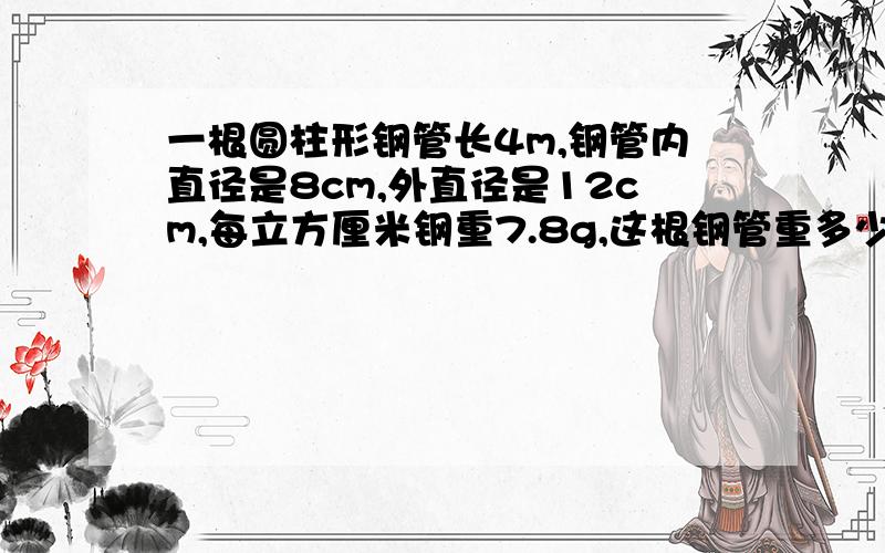 一根圆柱形钢管长4m,钢管内直径是8cm,外直径是12cm,每立方厘米钢重7.8g,这根钢管重多少千克?