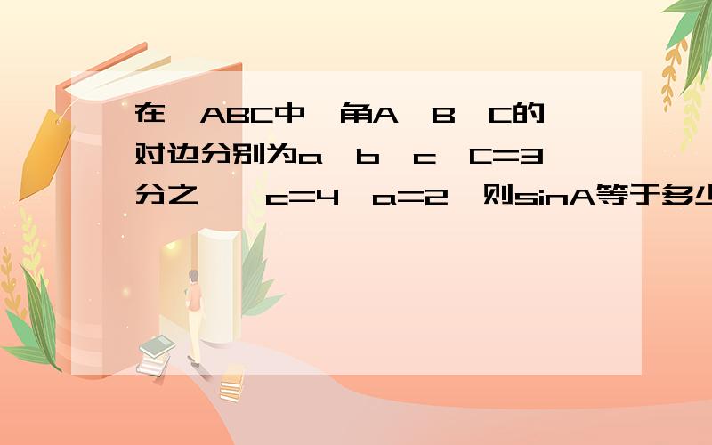 在△ABC中,角A、B、C的对边分别为a、b、c,C=3分之兀,c=4,a=2,则sinA等于多少?