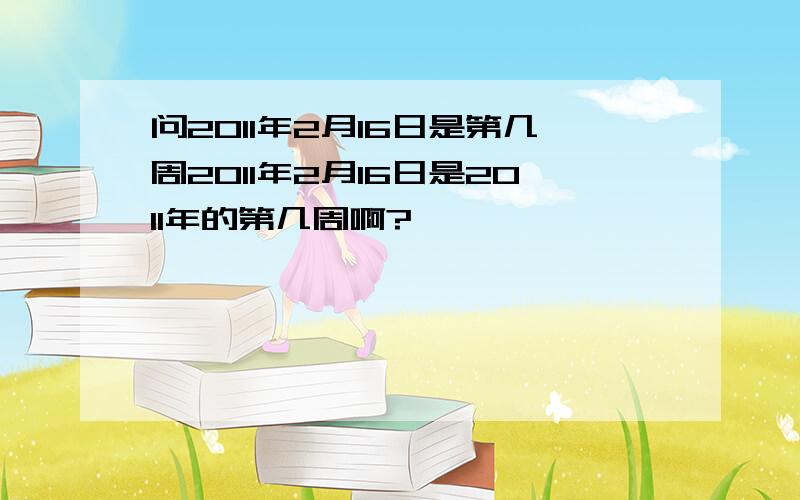 问2011年2月16日是第几周2011年2月16日是2011年的第几周啊?