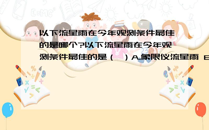 以下流星雨在今年观测条件最佳的是哪个?以下流星雨在今年观测条件最佳的是（ ）A.象限仪流星雨 B.英仙座流星雨 C.南金牛座流星雨 D.双子座流星雨