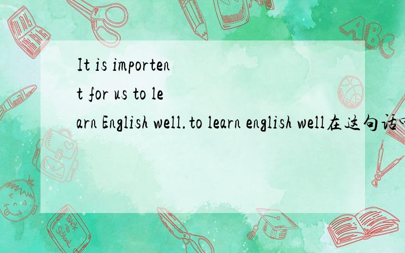 It is importent for us to learn English well.to learn english well在这句话中的成分是什么?